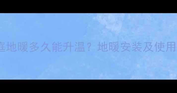 图片 南方家庭地暖多久能升温？地暖安装及使用全攻略1
