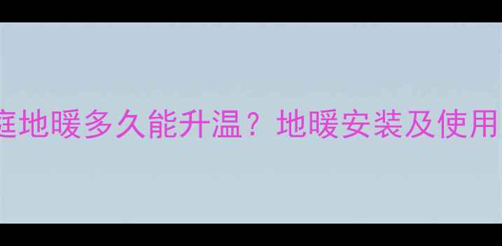 南方家庭地暖多久能升温地暖安装及使用全攻略