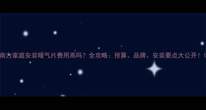 南方家庭安装暖气片费用高吗全攻略预算品牌安装要点大公开