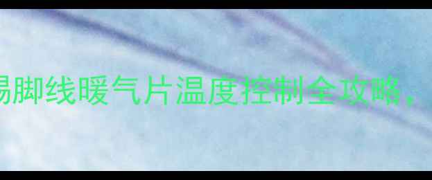南方家庭必看踢脚线暖气片温度控制全攻略冬季保暖不费电