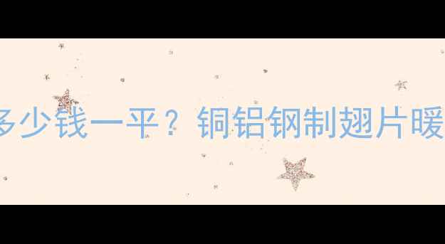 南方家庭明装暖气片多少钱一平铜铝钢制翅片暖气片价格全避坑指南