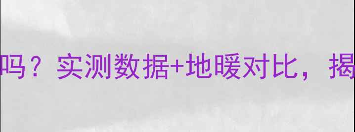 南方家庭暖气片暖和吗实测数据地暖对比揭晓最适合的采暖方案