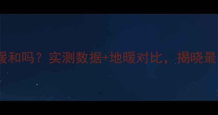 图片 南方家庭暖气片暖和吗？实测数据+地暖对比，揭晓最适合的采暖方案1