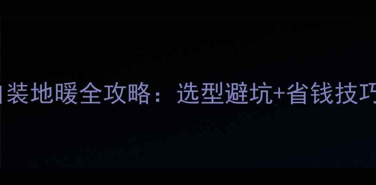 图片 南方家庭自装地暖全攻略：选型避坑+省钱技巧+升温实测