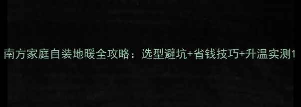 南方家庭自装地暖全攻略选型避坑省钱技巧升温实测