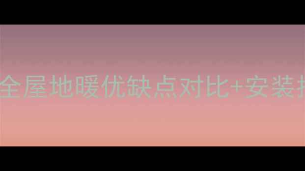 南方家庭装修必看全屋地暖优缺点对比安装指南附避坑攻略