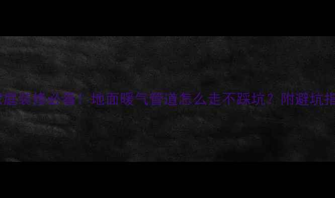 图片 南方家庭装修必看！地面暖气管道怎么走不踩坑？附避坑指南🔥2