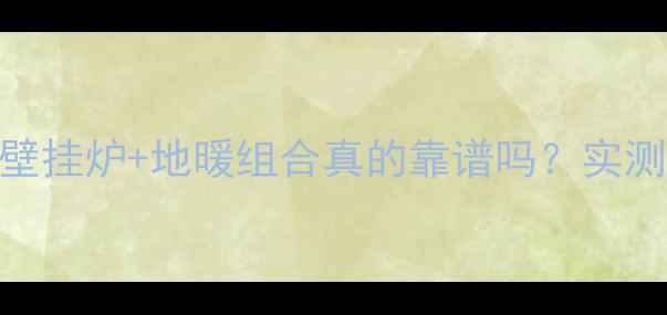 图片 南方家庭过冬必看！壁挂炉+地暖组合真的靠谱吗？实测1200小时温暖不衰减
