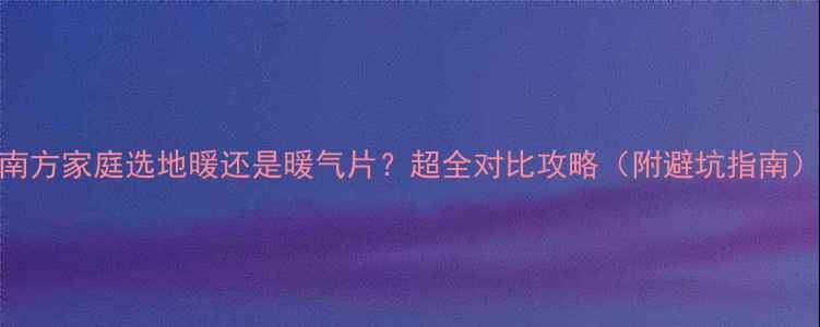 图片 南方家庭选地暖还是暖气片？超全对比攻略（附避坑指南）