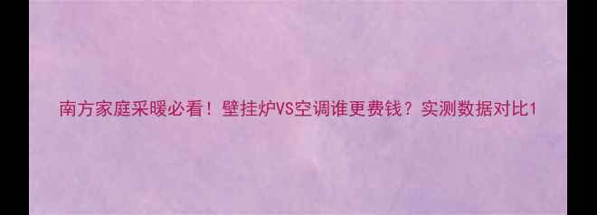 图片 南方家庭采暖必看！壁挂炉VS空调谁更费钱？实测数据对比1