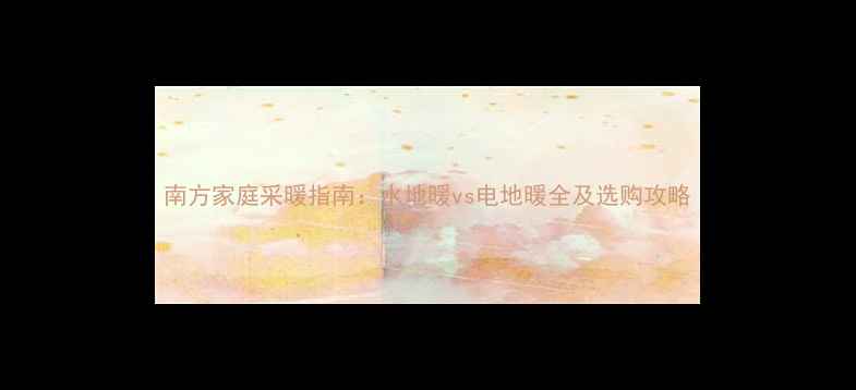 图片 南方家庭采暖指南：水地暖vs电地暖全及选购攻略