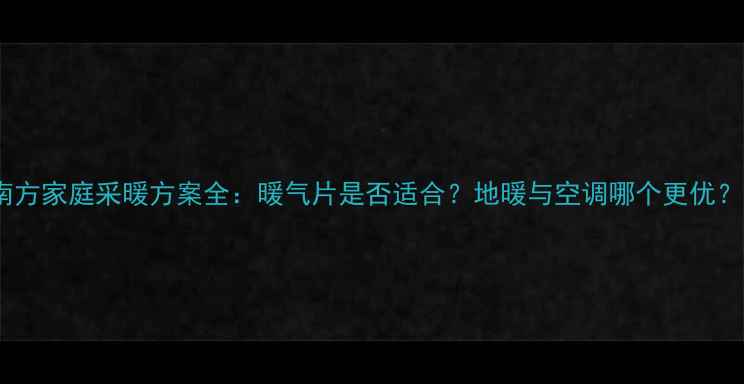 南方家庭采暖方案全暖气片是否适合地暖与空调哪个更优