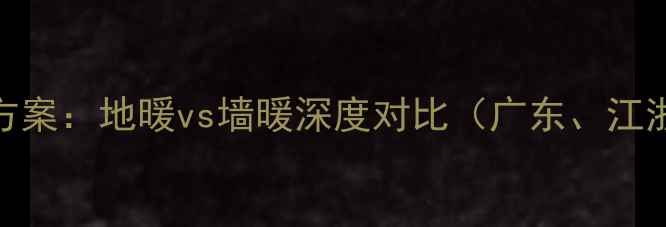 南方家庭采暖方案地暖vs墙暖深度对比广东江浙沪真实案例