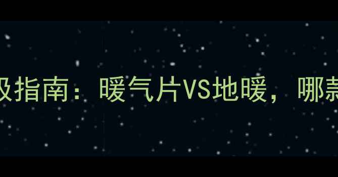南方家庭采暖终极指南暖气片VS地暖哪款更适合你的家