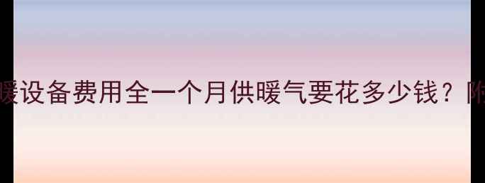 南方家庭采暖设备费用全一个月供暖气要花多少钱附省钱攻略