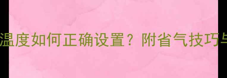 南方暖气壁挂炉温度如何正确设置附省气技巧与安全注意事项