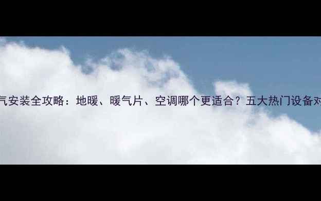 南方暖气安装全攻略地暖暖气片空调哪个更适合五大热门设备对比评测