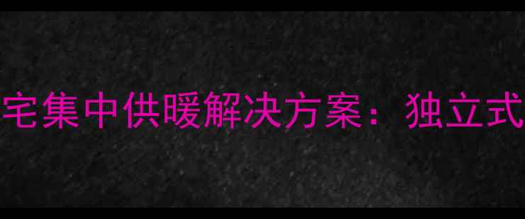 图片 南方独栋住宅集中供暖解决方案：独立式暖气系统全