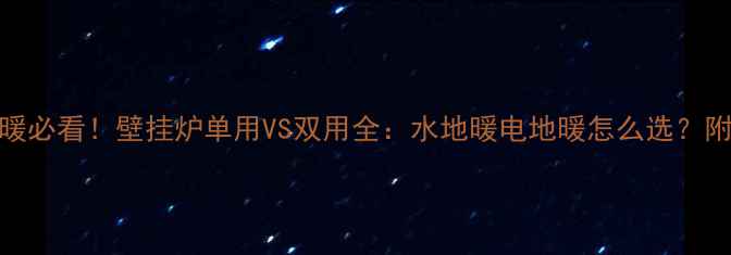 南方自采暖必看壁挂炉单用VS双用全水地暖电地暖怎么选附避坑指南