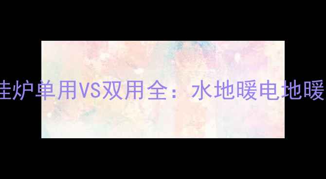 图片 南方自采暖必看！壁挂炉单用VS双用全：水地暖电地暖怎么选？附避坑指南2