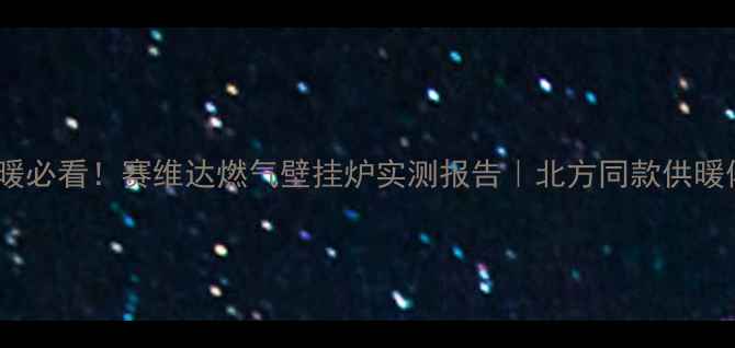 图片 南方自采暖必看！赛维达燃气壁挂炉实测报告｜北方同款供暖体验指南1