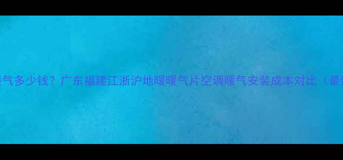 南方装暖气多少钱广东福建江浙沪地暖暖气片空调暖气安装成本对比最新报价