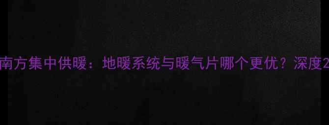 南方集中供暖地暖系统与暖气片哪个更优深度