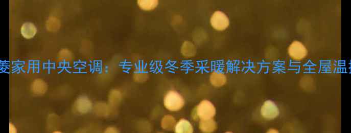 图片 南昌三菱家用中央空调：专业级冬季采暖解决方案与全屋温控系统1