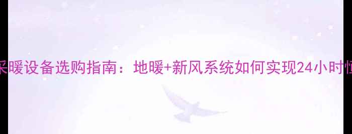 图片 南通家用采暖设备选购指南：地暖+新风系统如何实现24小时恒温舒适？