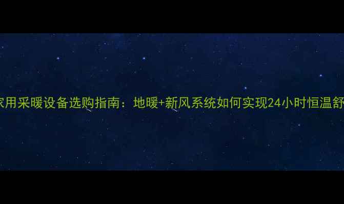 南通家用采暖设备选购指南地暖新风系统如何实现24小时恒温舒适