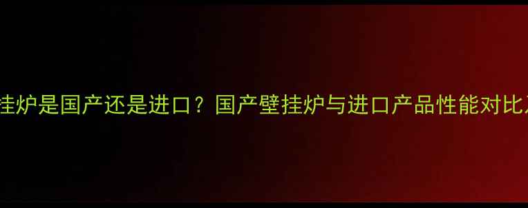 博世24kw壁挂炉是国产还是进口国产壁挂炉与进口产品性能对比及选购指南