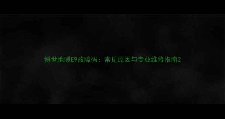 博世地暖E9故障码常见原因与专业维修指南