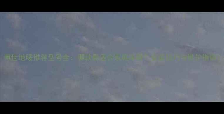 图片 博世地暖推荐型号全：哪款最适合家庭采暖？安装技巧与维护指南1