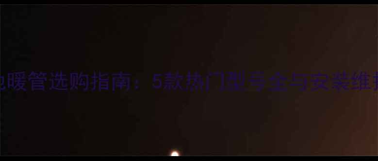 博世地暖管选购指南5款热门型号全与安装维护技巧