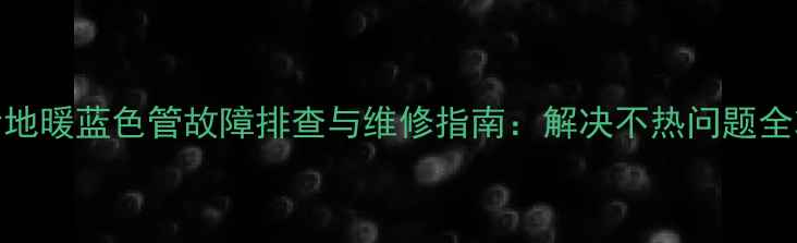 图片 博世地暖蓝色管故障排查与维修指南：解决不热问题全攻略