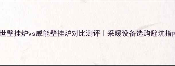 图片 博世壁挂炉vs威能壁挂炉对比测评｜采暖设备选购避坑指南1