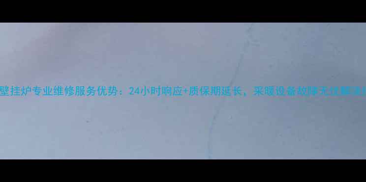 博世壁挂炉专业维修服务优势24小时响应质保期延长采暖设备故障无忧解决指南