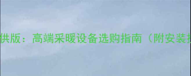 博世壁挂炉中国专供版高端采暖设备选购指南附安装技巧与能效对比