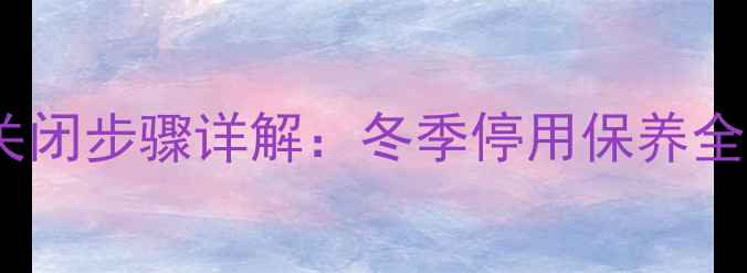 博世壁挂炉供暖系统关闭步骤详解冬季停用保养全攻略与安全注意事项