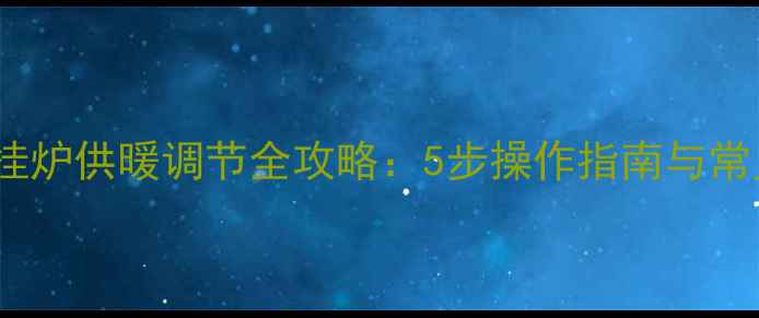 博世壁挂炉供暖调节全攻略5步操作指南与常见问题