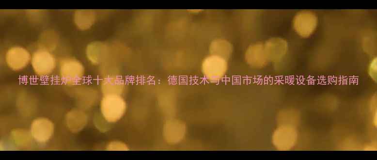 图片 博世壁挂炉全球十大品牌排名：德国技术与中国市场的采暖设备选购指南