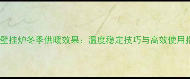 博世壁挂炉冬季供暖效果温度稳定技巧与高效使用指南