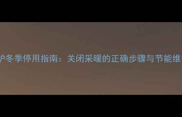 图片 博世壁挂炉冬季停用指南：关闭采暖的正确步骤与节能维护全攻略1