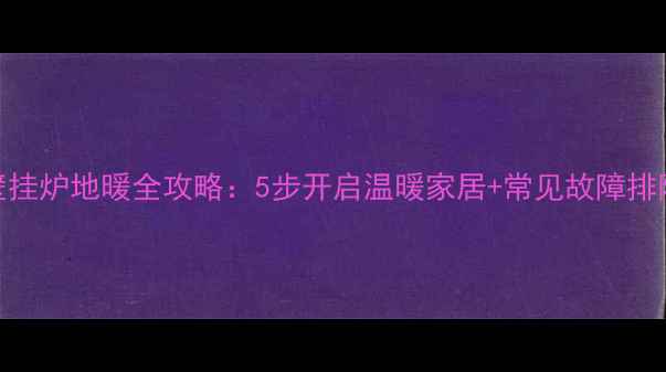 博世壁挂炉地暖全攻略5步开启温暖家居常见故障排除指南