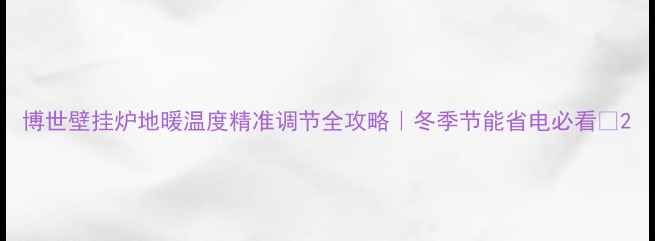 博世壁挂炉地暖温度精准调节全攻略冬季节能省电必看