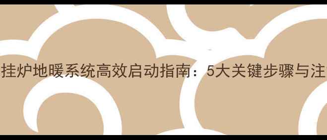 图片 博世壁挂炉地暖系统高效启动指南：5大关键步骤与注意事项