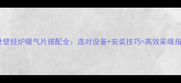博世壁挂炉暖气片搭配全选对设备安装技巧高效采暖指南