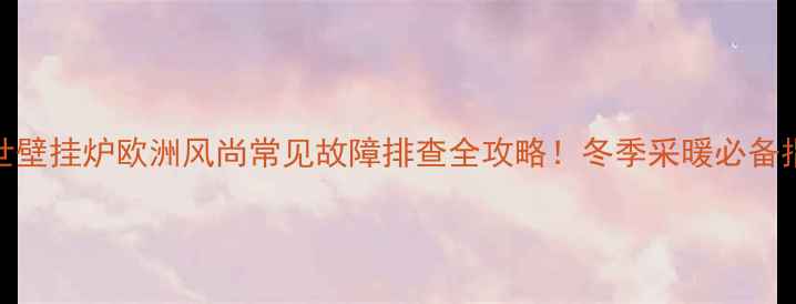 图片 博世壁挂炉欧洲风尚常见故障排查全攻略！冬季采暖必备指南