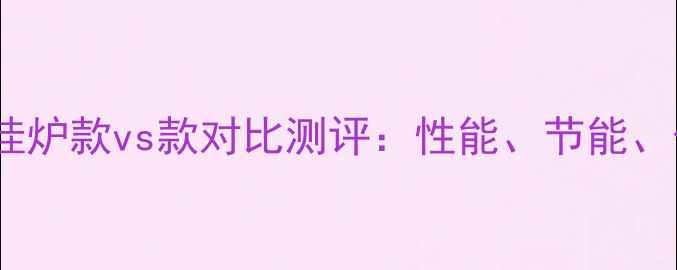 博世壁挂炉款vs款对比测评性能节能价格全