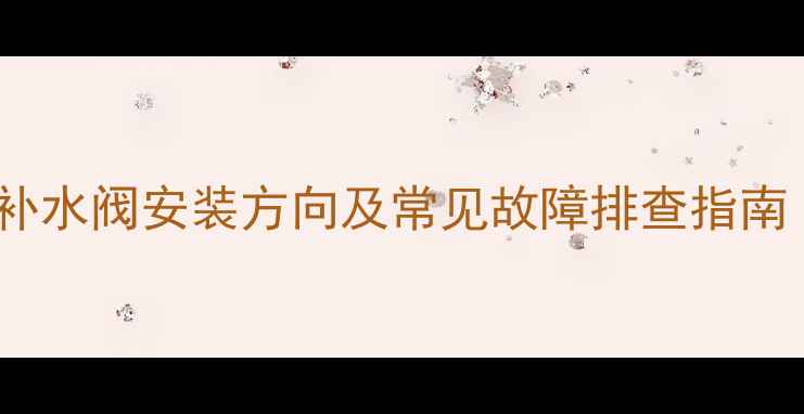 图片 博世壁挂炉补水阀安装方向及常见故障排查指南（最新版）1